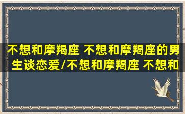 不想和摩羯座 不想和摩羯座的男生谈恋爱/不想和摩羯座 不想和摩羯座的男生谈恋爱-我的网站